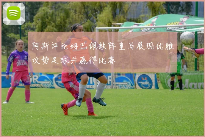 阿斯评论姆巴佩缺阵皇马展现优雅攻势足球并赢得比赛