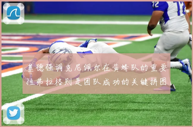 基德强调克尼佩尔在黄蜂队的重要性弗拉格则是团队成功的关键拼图
