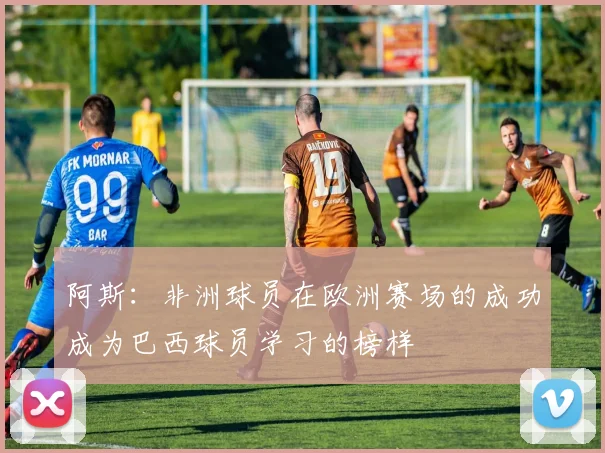 阿斯：非洲球员在欧洲赛场的成功成为巴西球员学习的榜样