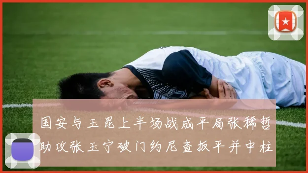 国安与玉昆上半场战成平局张稀哲助攻张玉宁破门约尼查扳平并中柱