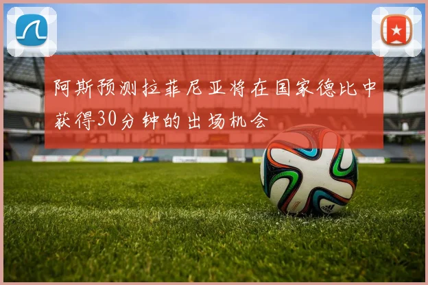 阿斯预测拉菲尼亚将在国家德比中获得30分钟的出场机会