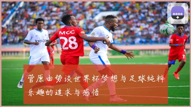菅原由势谈世界杯梦想与足球纯粹乐趣的追求与感悟