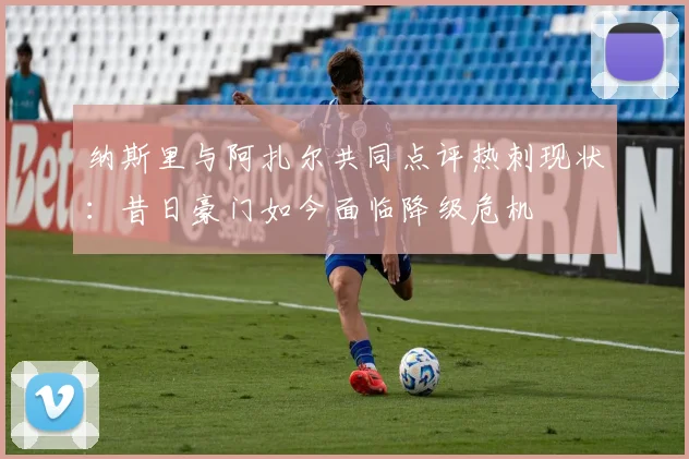 纳斯里与阿扎尔共同点评热刺现状：昔日豪门如今面临降级危机