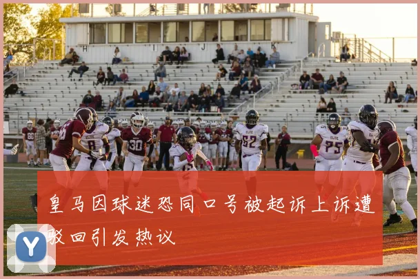 皇马因球迷恐同口号被起诉上诉遭驳回引发热议