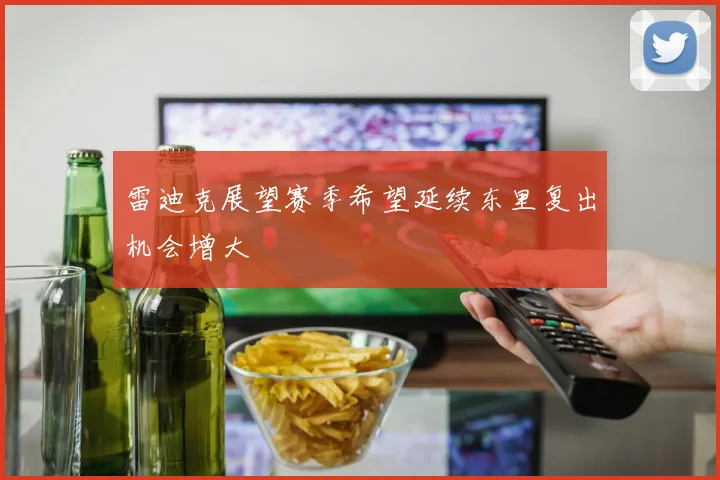 雷迪克展望赛季希望延续东里复出机会增大