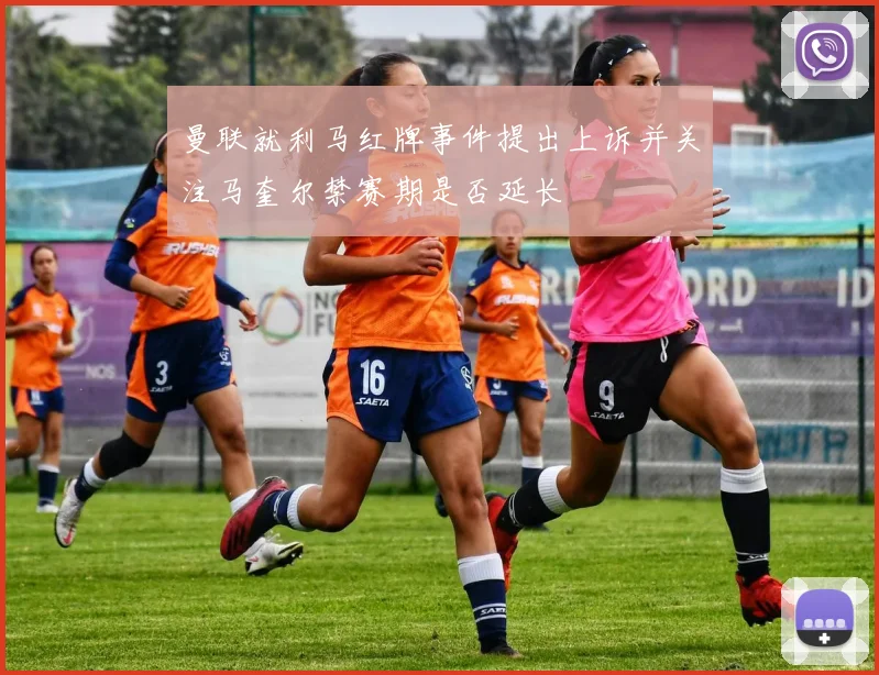 曼联就利马红牌事件提出上诉并关注马奎尔禁赛期是否延长