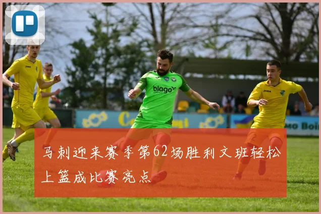 马刺迎来赛季第62场胜利文班轻松上篮成比赛亮点