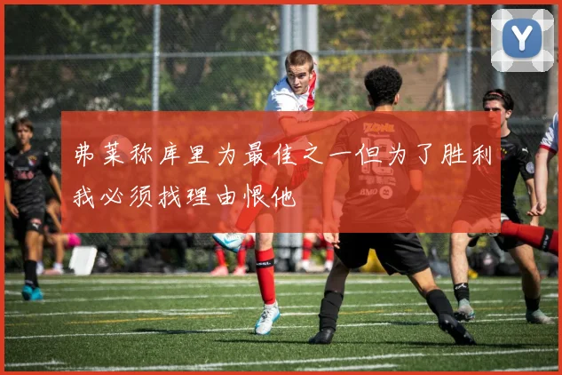 弗莱称库里为最佳之一但为了胜利我必须找理由恨他