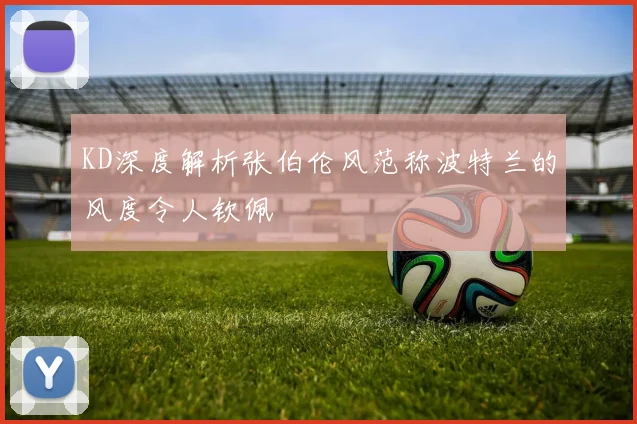 KD深度解析张伯伦风范称波特兰的风度令人钦佩