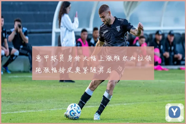 意甲球员身价大幅上涨维尔加拉领跑涨幅榜皮奥紧随其后