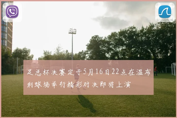 足总杯决赛定于5月16日22点在温布利球场举行精彩对决即将上演