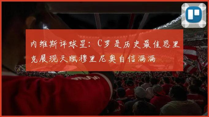 内维斯评球星：C罗是历史最佳恩里克展现天赋穆里尼奥自信满满