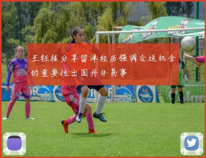 王钰栋分享留洋经历强调合适机会的重要性出国并非易事