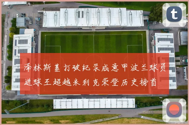 泽林斯基打破纪录成意甲波兰球员进球王超越米利克荣登历史榜首