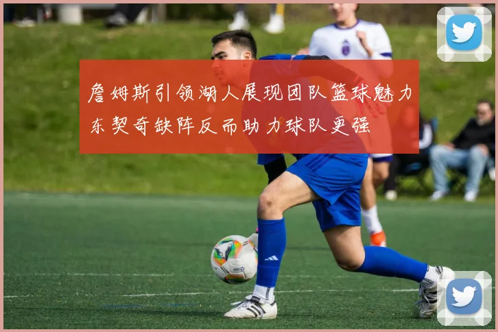 詹姆斯引领湖人展现团队篮球魅力东契奇缺阵反而助力球队更强