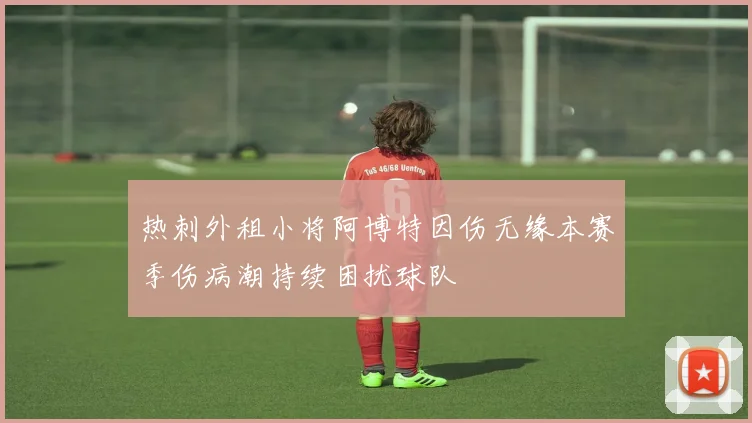 热刺外租小将阿博特因伤无缘本赛季伤病潮持续困扰球队