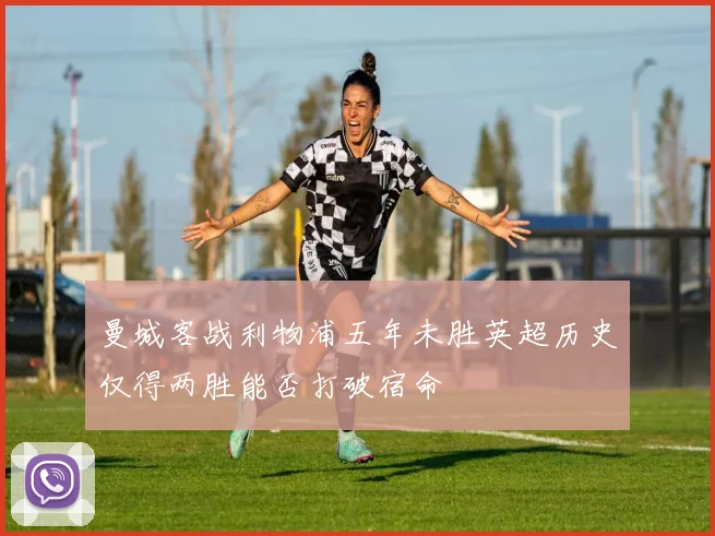 曼城客战利物浦五年未胜英超历史仅得两胜能否打破宿命