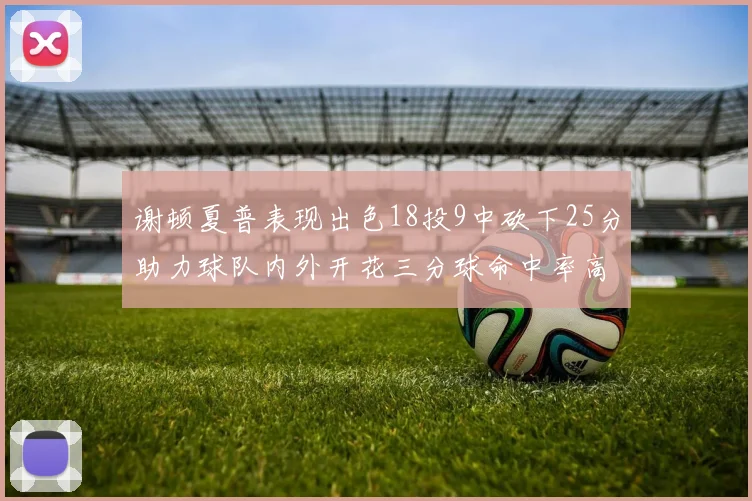谢顿夏普表现出色18投9中砍下25分助力球队内外开花三分球命中率高达50