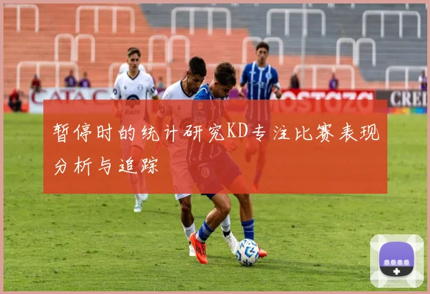 暂停时的统计研究KD专注比赛表现分析与追踪