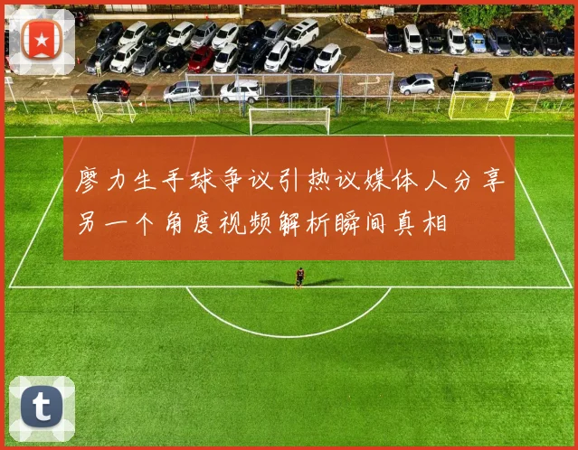 廖力生手球争议引热议媒体人分享另一个角度视频解析瞬间真相