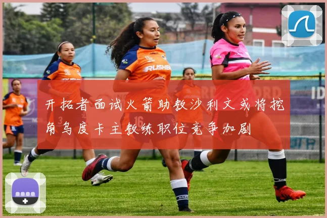 开拓者面试火箭助教沙利文或将挖角乌度卡主教练职位竞争加剧
