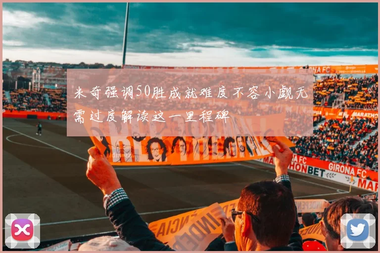 米奇强调50胜成就难度不容小觑无需过度解读这一里程碑