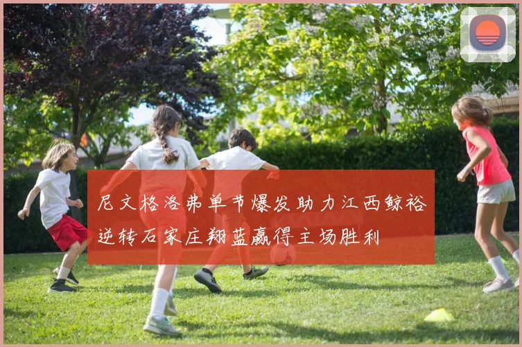 尼文格洛弗单节爆发助力江西鲸裕逆转石家庄翔蓝赢得主场胜利