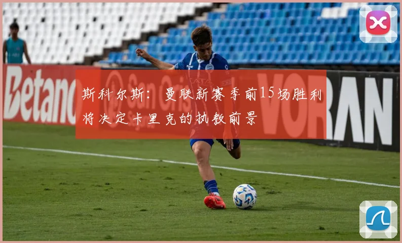 斯科尔斯：曼联新赛季前15场胜利将决定卡里克的执教前景