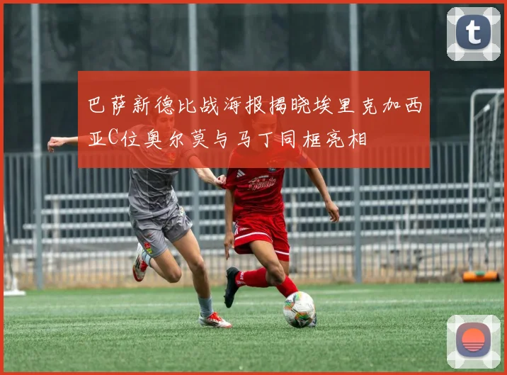 巴萨新德比战海报揭晓埃里克加西亚C位奥尔莫与马丁同框亮相