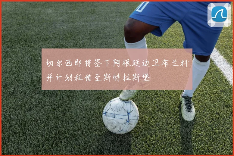 切尔西即将签下阿根廷边卫布兰科并计划租借至斯特拉斯堡