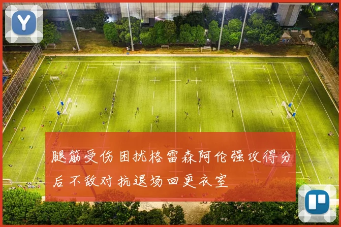 腿筋受伤困扰格雷森阿伦强攻得分后不敌对抗退场回更衣室