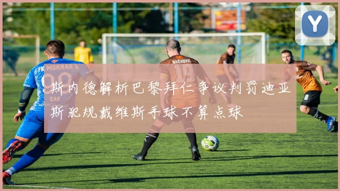 斯内德解析巴黎拜仁争议判罚迪亚斯犯规戴维斯手球不算点球