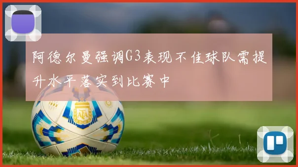 阿德尔曼强调G3表现不佳球队需提升水平落实到比赛中