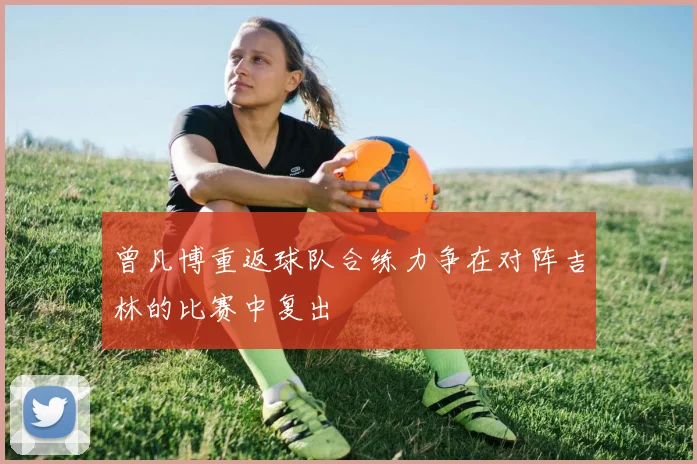 曾凡博重返球队合练力争在对阵吉林的比赛中复出