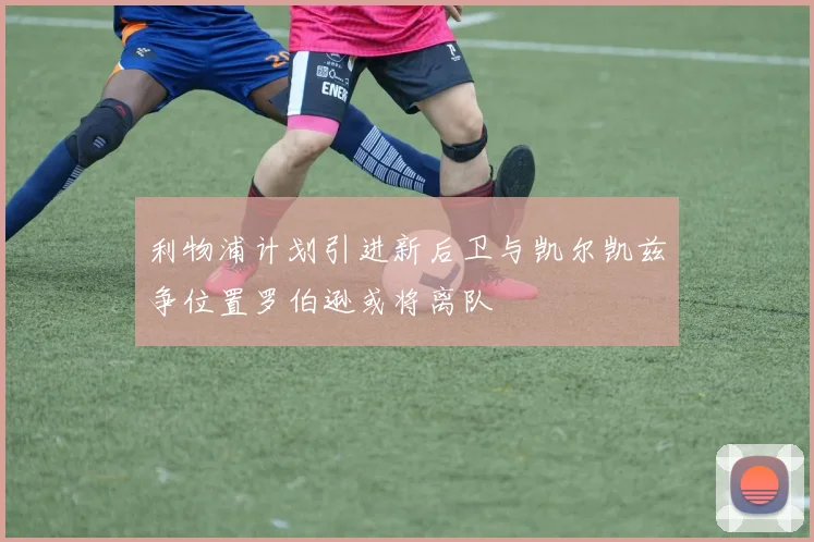 利物浦计划引进新后卫与凯尔凯兹争位置罗伯逊或将离队