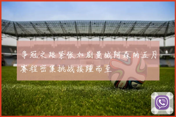 争冠之路紧张加剧曼城阿森纳五月赛程密集挑战接踵而至