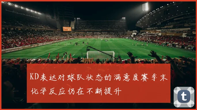 KD表达对球队状态的满意度赛季末化学反应仍在不断提升