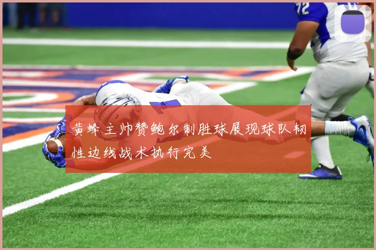 黄蜂主帅赞鲍尔制胜球展现球队韧性边线战术执行完美