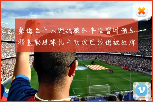桑德兰十人迎战狼队半场暂时领先穆基勒进球扎卡助攻巴拉德被红牌罚下