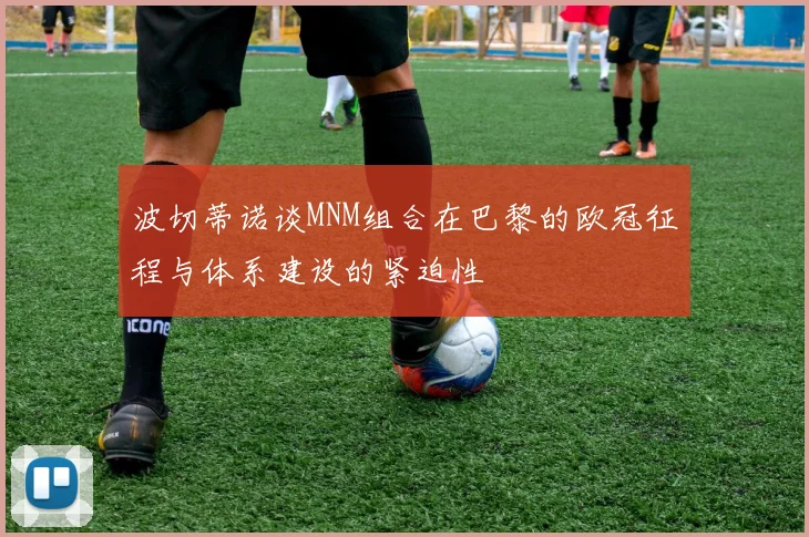 波切蒂诺谈MNM组合在巴黎的欧冠征程与体系建设的紧迫性