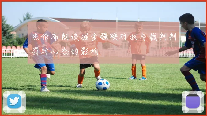 杰伦布朗谈掘金强硬对抗与裁判判罚对心态的影响