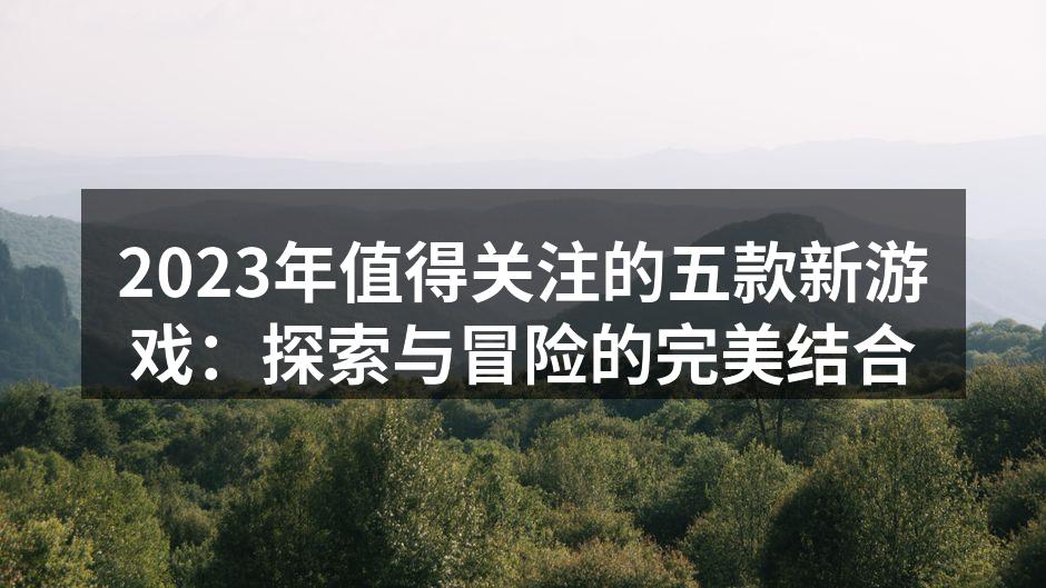 2023年值得关注的五款新游戏：探索与冒险的完美结合