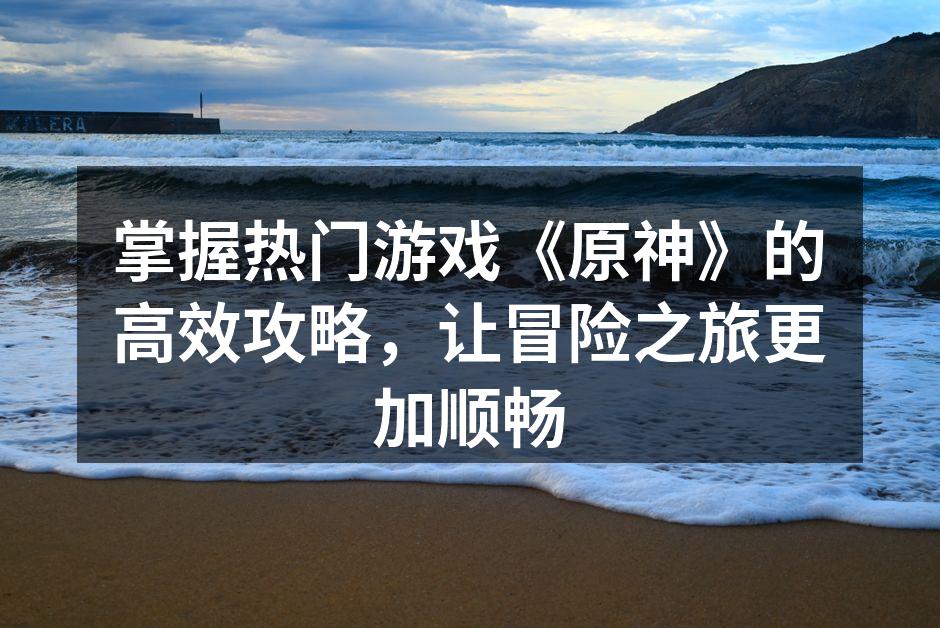 掌握热门游戏《原神》的高效攻略，让冒险之旅更加顺畅