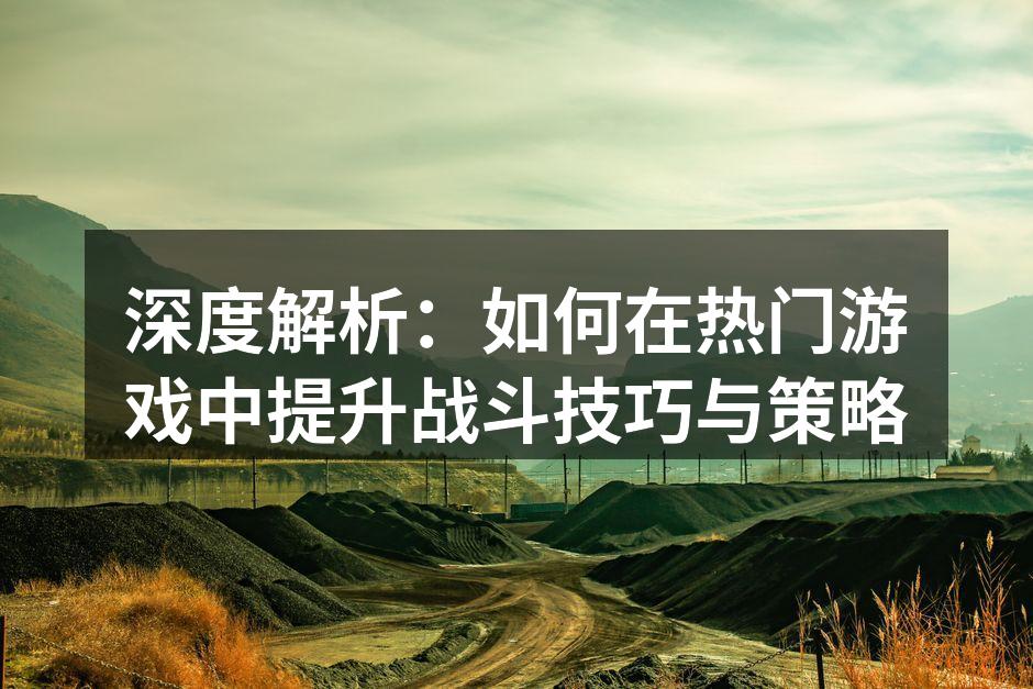 深度解析：如何在热门游戏中提升战斗技巧与策略
