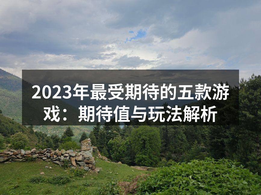 2023年最受期待的五款游戏：期待值与玩法解析